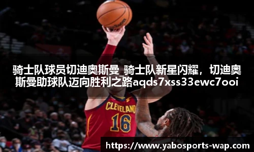 骑士队球员切迪奥斯曼_骑士队新星闪耀，切迪奥斯曼助球队迈向胜利之路aqds7xss33ewc7ooiu33
