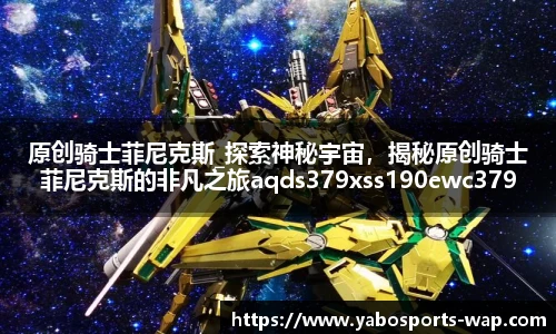 原创骑士菲尼克斯_探索神秘宇宙，揭秘原创骑士菲尼克斯的非凡之旅aqds379xss190ewc379ooiu190